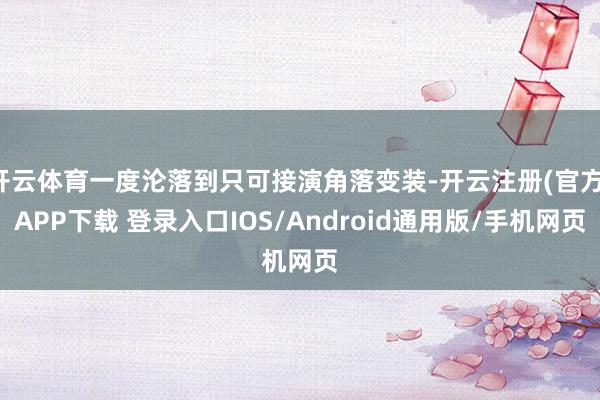 开云体育一度沦落到只可接演角落变装-开云注册(官方)APP下载 登录入口IOS/Android通用版/手机网页
