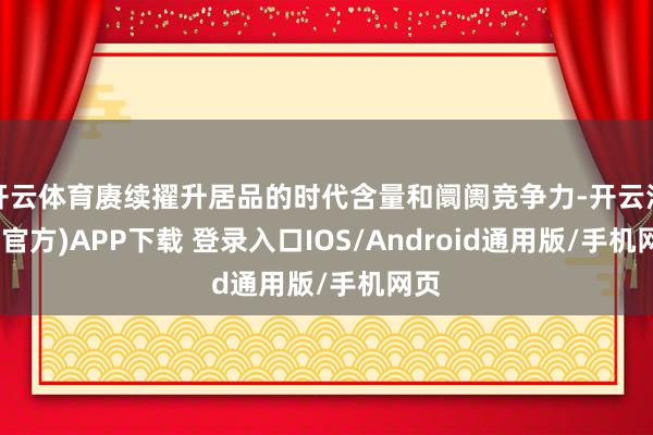 开云体育赓续擢升居品的时代含量和阛阓竞争力-开云注册(官方)APP下载 登录入口IOS/Android通用版/手机网页
