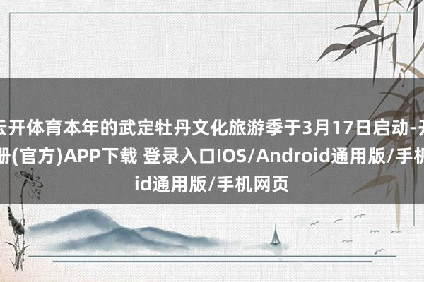 云开体育本年的武定牡丹文化旅游季于3月17日启动-开云注册(官方)APP下载 登录入口IOS/Android通用版/手机网页