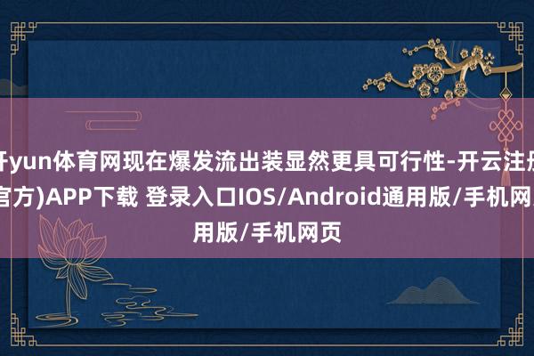 开yun体育网现在爆发流出装显然更具可行性-开云注册(官方)APP下载 登录入口IOS/Android通用版/手机网页