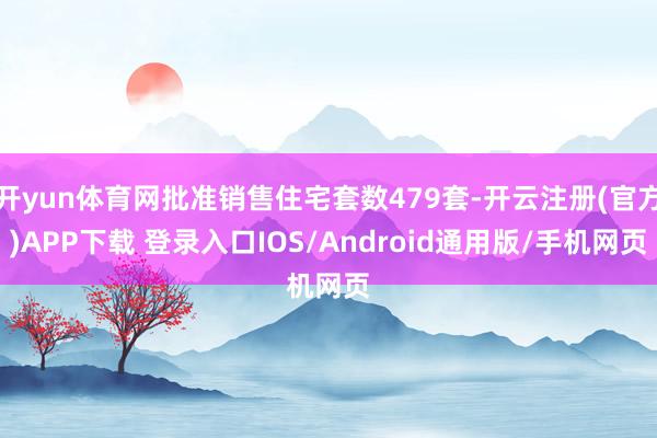 开yun体育网批准销售住宅套数479套-开云注册(官方)APP下载 登录入口IOS/Android通用版/手机网页