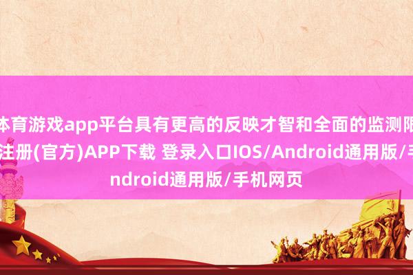 体育游戏app平台具有更高的反映才智和全面的监测限制-开云注册(官方)APP下载 登录入口IOS/Android通用版/手机网页