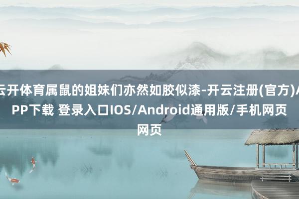 云开体育属鼠的姐妹们亦然如胶似漆-开云注册(官方)APP下载 登录入口IOS/Android通用版/手机网页