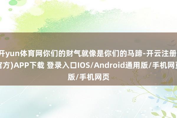 开yun体育网你们的财气就像是你们的马蹄-开云注册(官方)APP下载 登录入口IOS/Android通用版/手机网页