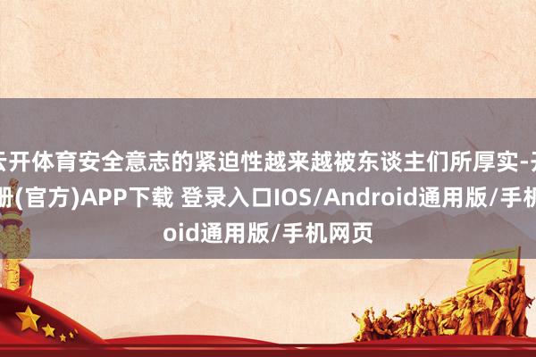 云开体育安全意志的紧迫性越来越被东谈主们所厚实-开云注册(官方)APP下载 登录入口IOS/Android通用版/手机网页
