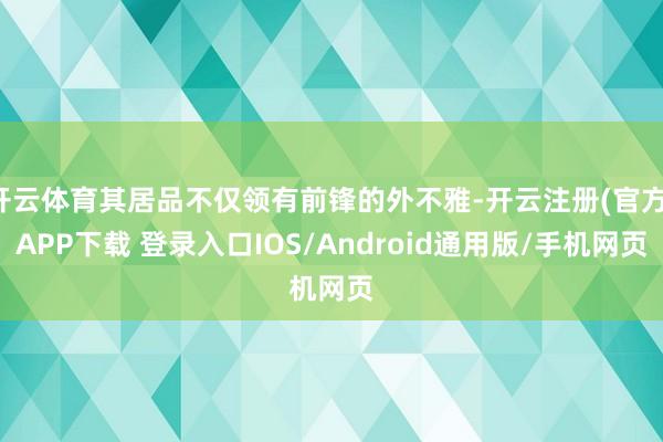 开云体育其居品不仅领有前锋的外不雅-开云注册(官方)APP下载 登录入口IOS/Android通用版/手机网页