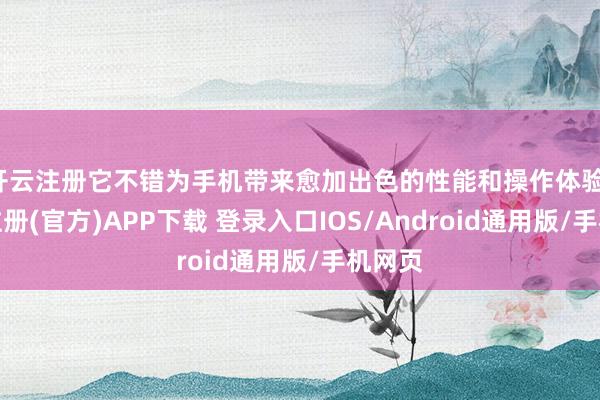 开云注册它不错为手机带来愈加出色的性能和操作体验-开云注册(官方)APP下载 登录入口IOS/Android通用版/手机网页