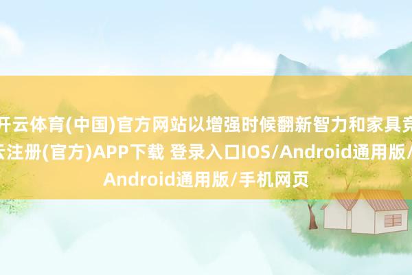 开云体育(中国)官方网站以增强时候翻新智力和家具竞争力-开云注册(官方)APP下载 登录入口IOS/Android通用版/手机网页