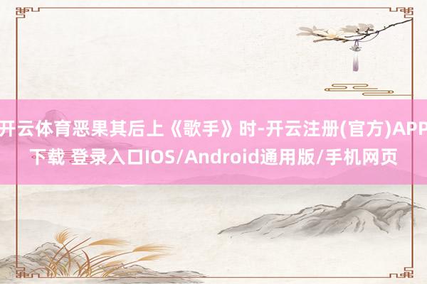 开云体育恶果其后上《歌手》时-开云注册(官方)APP下载 登录入口IOS/Android通用版/手机网页