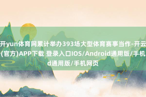 开yun体育网累计举办393场大型体育赛事当作-开云注册(官方)APP下载 登录入口IOS/Android通用版/手机网页
