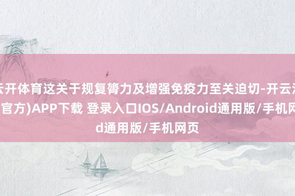 云开体育这关于规复膂力及增强免疫力至关迫切-开云注册(官方)APP下载 登录入口IOS/Android通用版/手机网页