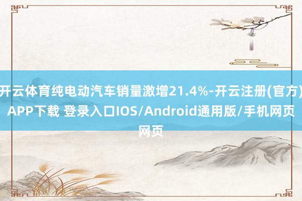 开云体育纯电动汽车销量激增21.4%-开云注册(官方)APP下载 登录入口IOS/Android通用版/手机网页
