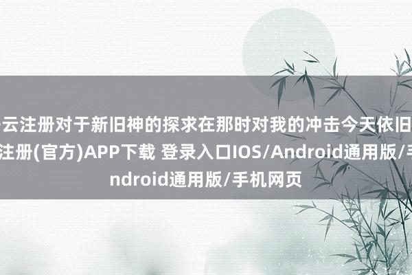 开云注册对于新旧神的探求在那时对我的冲击今天依旧亮眼-开云注册(官方)APP下载 登录入口IOS/Android通用版/手机网页