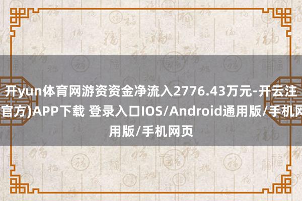 开yun体育网游资资金净流入2776.43万元-开云注册(官方)APP下载 登录入口IOS/Android通用版/手机网页
