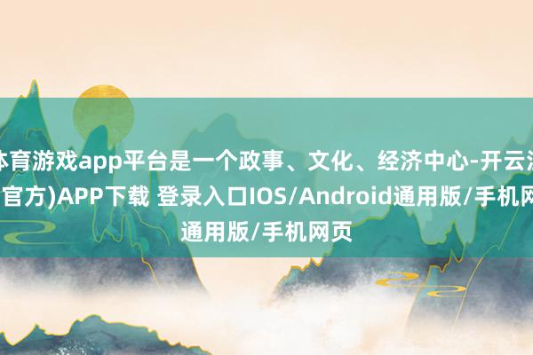 体育游戏app平台是一个政事、文化、经济中心-开云注册(官方)APP下载 登录入口IOS/Android通用版/手机网页