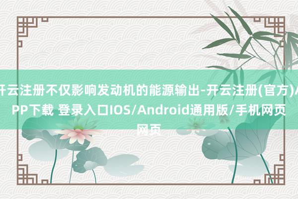 开云注册不仅影响发动机的能源输出-开云注册(官方)APP下载 登录入口IOS/Android通用版/手机网页