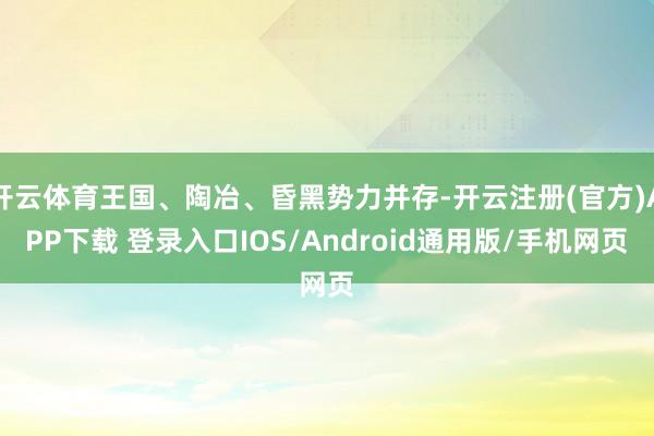 开云体育王国、陶冶、昏黑势力并存-开云注册(官方)APP下载 登录入口IOS/Android通用版/手机网页