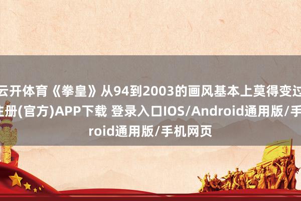 云开体育《拳皇》从94到2003的画风基本上莫得变过-开云注册(官方)APP下载 登录入口IOS/Android通用版/手机网页