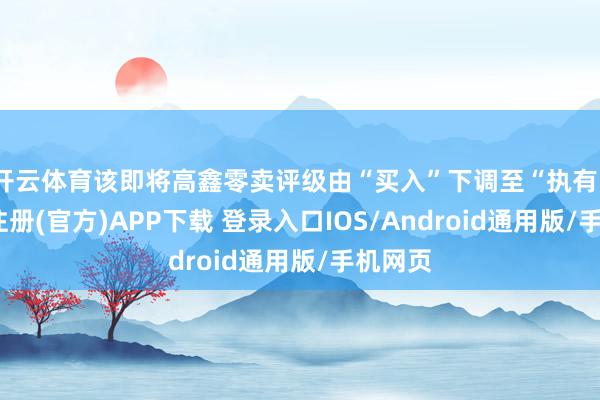 开云体育该即将高鑫零卖评级由“买入”下调至“执有”-开云注册(官方)APP下载 登录入口IOS/Android通用版/手机网页