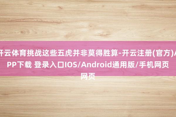 开云体育挑战这些五虎并非莫得胜算-开云注册(官方)APP下载 登录入口IOS/Android通用版/手机网页