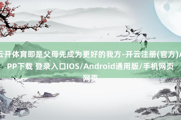 云开体育即是父母先成为更好的我方-开云注册(官方)APP下载 登录入口IOS/Android通用版/手机网页