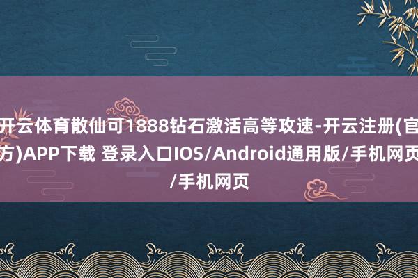 开云体育散仙可1888钻石激活高等攻速-开云注册(官方)APP下载 登录入口IOS/Android通用版/手机网页