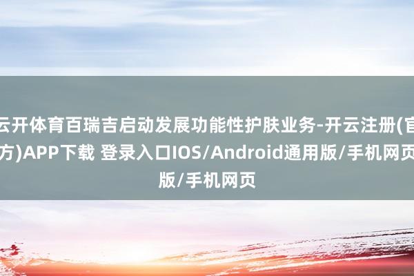 云开体育百瑞吉启动发展功能性护肤业务-开云注册(官方)APP下载 登录入口IOS/Android通用版/手机网页