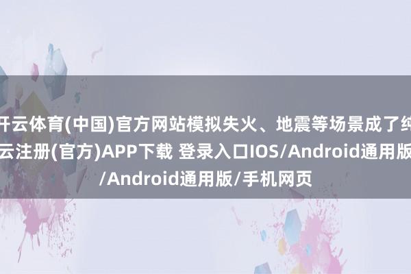 开云体育(中国)官方网站模拟失火、地震等场景成了纯真课堂-开云注册(官方)APP下载 登录入口IOS/Android通用版/手机网页