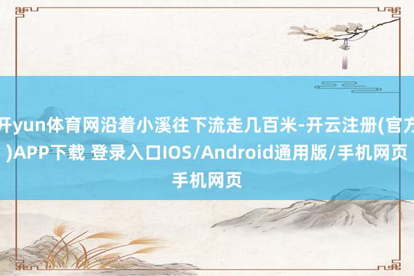 开yun体育网沿着小溪往下流走几百米-开云注册(官方)APP下载 登录入口IOS/Android通用版/手机网页