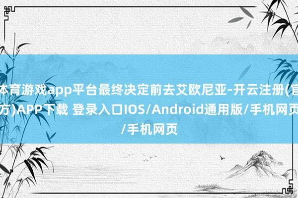 体育游戏app平台最终决定前去艾欧尼亚-开云注册(官方)APP下载 登录入口IOS/Android通用版/手机网页
