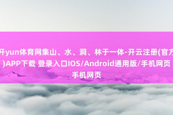 开yun体育网集山、水、洞、林于一体-开云注册(官方)APP下载 登录入口IOS/Android通用版/手机网页