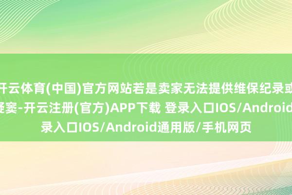 开云体育(中国)官方网站若是卖家无法提供维保纪录或提供的纪录存在疑窦-开云注册(官方)APP下载 登录入口IOS/Android通用版/手机网页