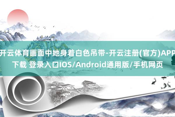 开云体育画面中她身着白色吊带-开云注册(官方)APP下载 登录入口IOS/Android通用版/手机网页