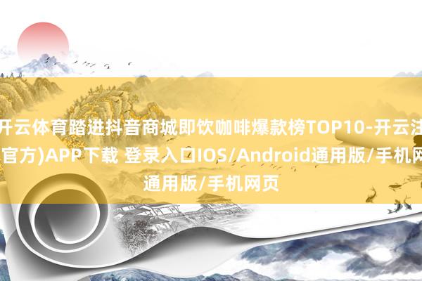 开云体育踏进抖音商城即饮咖啡爆款榜TOP10-开云注册(官方)APP下载 登录入口IOS/Android通用版/手机网页