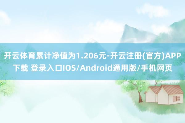 开云体育累计净值为1.206元-开云注册(官方)APP下载 登录入口IOS/Android通用版/手机网页