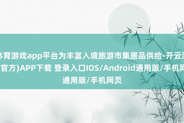 体育游戏app平台为丰富入境旅游市集居品供给-开云注册(官方)APP下载 登录入口IOS/Android通用版/手机网页
