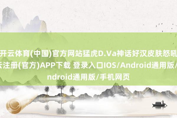 开云体育(中国)官方网站猛虎D.Va神话好汉皮肤怒吼登场-开云注册(官方)APP下载 登录入口IOS/Android通用版/手机网页