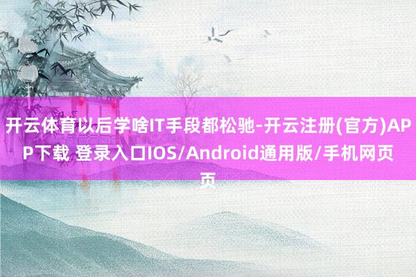 开云体育以后学啥IT手段都松驰-开云注册(官方)APP下载 登录入口IOS/Android通用版/手机网页