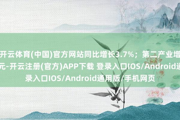 开云体育(中国)官方网站同比增长3.7%；第二产业增多值239050亿元-开云注册(官方)APP下载 登录入口IOS/Android通用版/手机网页