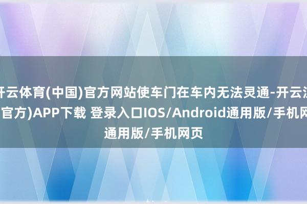 开云体育(中国)官方网站使车门在车内无法灵通-开云注册(官方)APP下载 登录入口IOS/Android通用版/手机网页