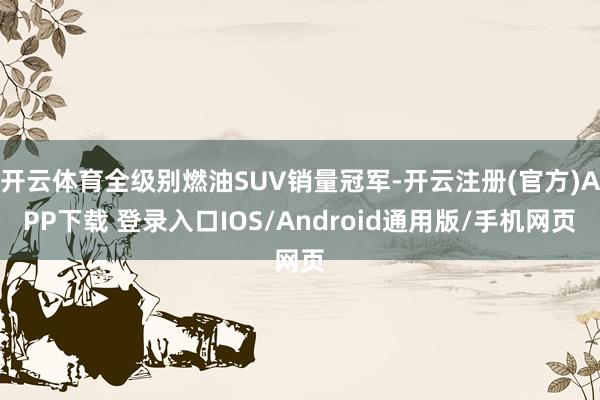 开云体育全级别燃油SUV销量冠军-开云注册(官方)APP下载 登录入口IOS/Android通用版/手机网页