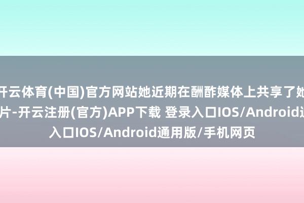 开云体育(中国)官方网站她近期在酬酢媒体上共享了她在内地责任的像片-开云注册(官方)APP下载 登录入口IOS/Android通用版/手机网页