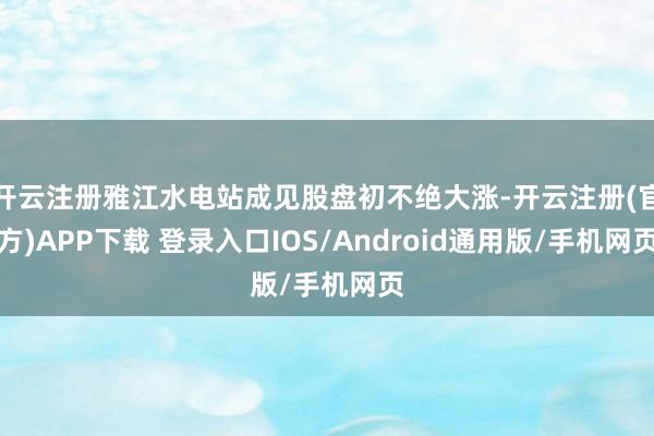 开云注册雅江水电站成见股盘初不绝大涨-开云注册(官方)APP下载 登录入口IOS/Android通用版/手机网页