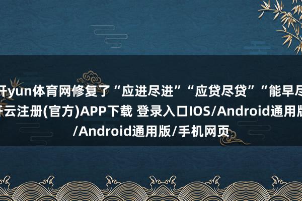 开yun体育网修复了“应进尽进”“应贷尽贷”“能早尽早”原则-开云注册(官方)APP下载 登录入口IOS/Android通用版/手机网页