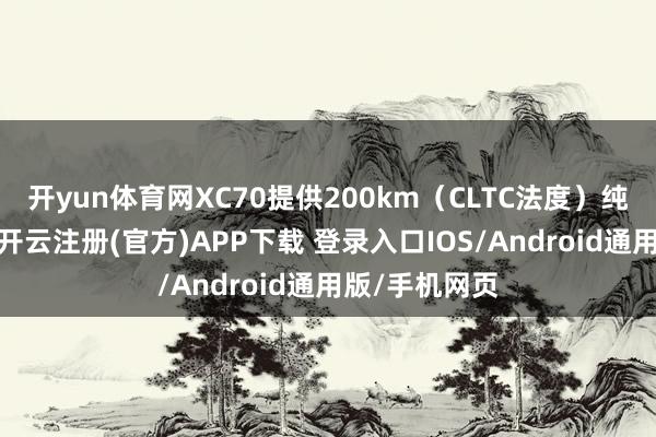 开yun体育网XC70提供200km（CLTC法度）纯电续航里程-开云注册(官方)APP下载 登录入口IOS/Android通用版/手机网页