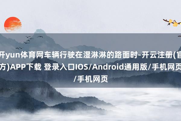 开yun体育网车辆行驶在湿淋淋的路面时-开云注册(官方)APP下载 登录入口IOS/Android通用版/手机网页