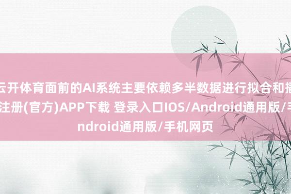 云开体育面前的AI系统主要依赖多半数据进行拟合和插值-开云注册(官方)APP下载 登录入口IOS/Android通用版/手机网页
