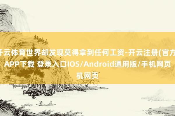 开云体育世界却发现莫得拿到任何工资-开云注册(官方)APP下载 登录入口IOS/Android通用版/手机网页