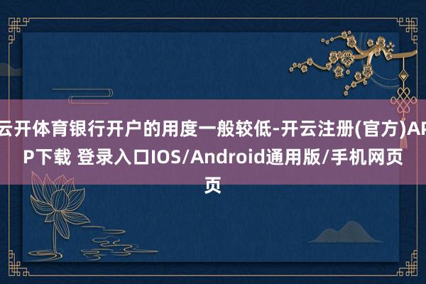 云开体育银行开户的用度一般较低-开云注册(官方)APP下载 登录入口IOS/Android通用版/手机网页