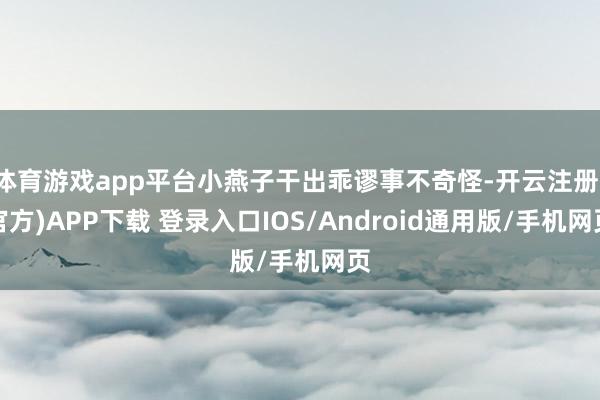 体育游戏app平台小燕子干出乖谬事不奇怪-开云注册(官方)APP下载 登录入口IOS/Android通用版/手机网页
